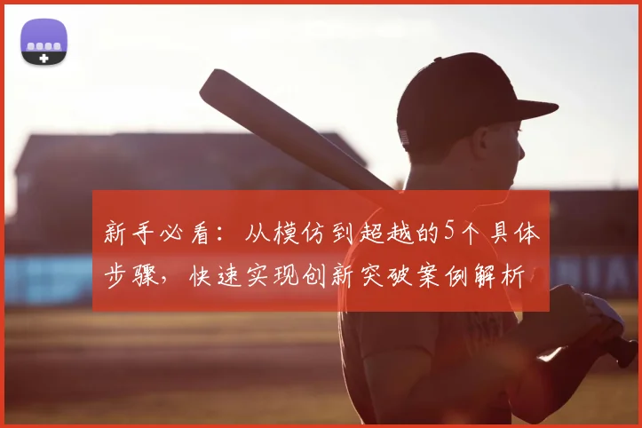 新手必看：从模仿到超越的5个具体步骤，快速实现创新突破案例解析