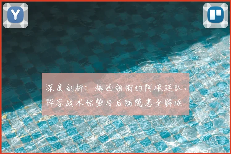 深度剖析：梅西领衔的阿根廷队，阵容战术优势与后防隐患全解读