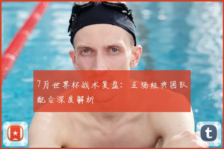 7月世界杯战术复盘：五场经典团队配合深度解析