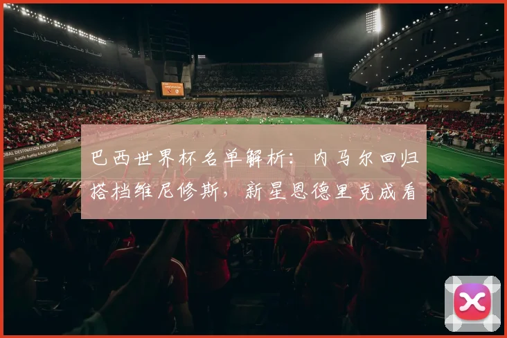 巴西世界杯名单解析：内马尔回归搭档维尼修斯，新星恩德里克成看点