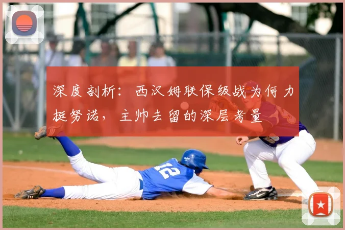 深度剖析：西汉姆联保级战为何力挺努诺，主帅去留的深层考量