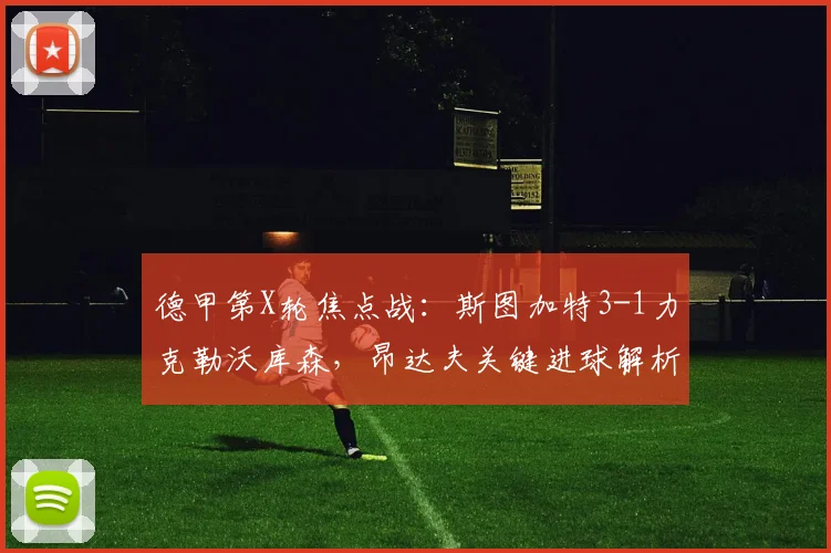 德甲第X轮焦点战:斯图加特3-1力克勒沃库森,昂达夫关键进球解析