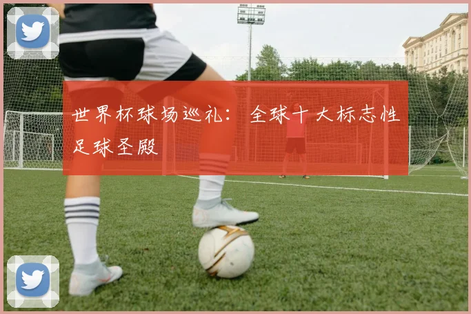世界杯球场巡礼：全球十大标志性足球圣殿
