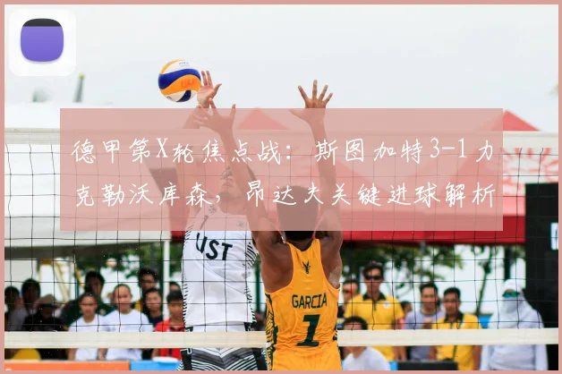 德甲第X轮焦点战：斯图加特3-1力克勒沃库森，昂达夫关键进球解析
