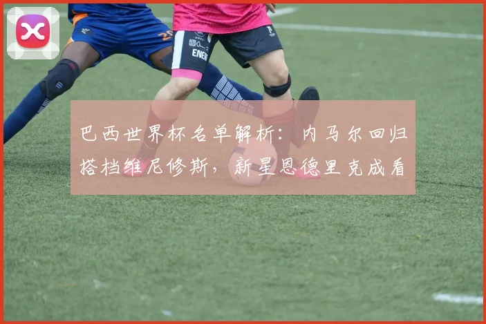 巴西世界杯名单解析：内马尔回归搭档维尼修斯，新星恩德里克成看点