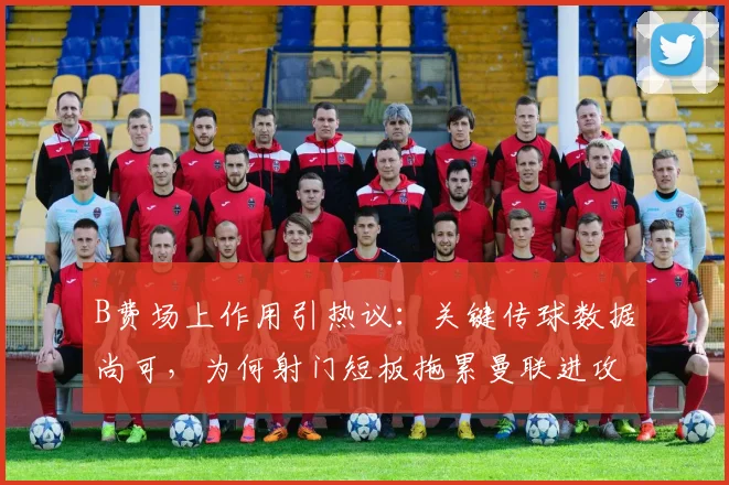 B费场上作用引热议:关键传球数据尚可,为何射门短板拖累曼联进攻?